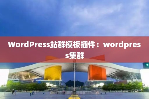 WordPress站群模板插件：wordpress集群