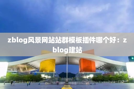 zblog风景网站站群模板插件哪个好：zblog建站